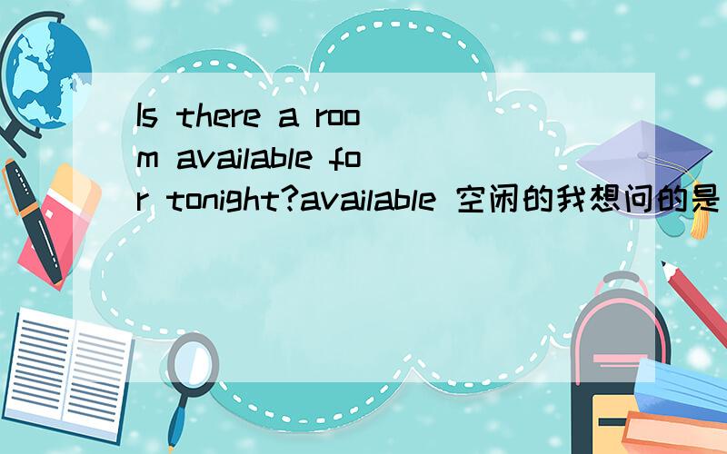 Is there a room available for tonight?available 空闲的我想问的是：available在句子中是什么成份啊?祝你愉快.available是形容词吧，做谁的定语啊？