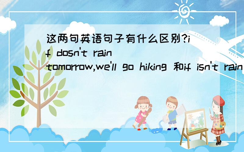 这两句英语句子有什么区别?if dosn't rain tomorrow,we'll go hiking 和if isn't rain tomorrow,we'll go hiking 有什么区别啊?