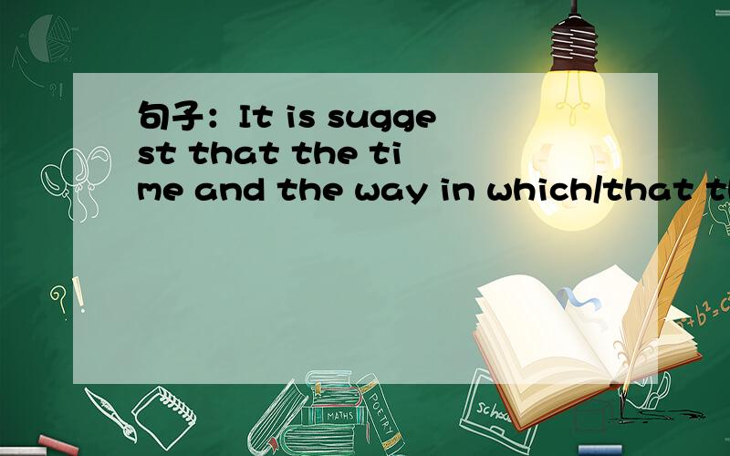 句子：It is suggest that the time and the way in which/that the news is broadcast be changed.个人认为此句有两个先行词THE TIME和THE WAY,在我的记忆里,THE TIME后面只能跟WHEN 和AT WHICH ,为什么此句用的关系词是in whi