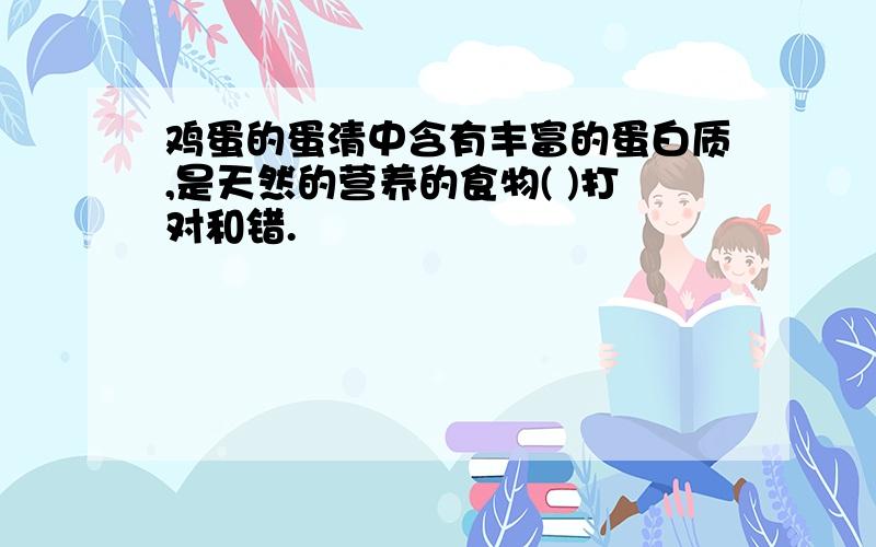 鸡蛋的蛋清中含有丰富的蛋白质,是天然的营养的食物( )打对和错.