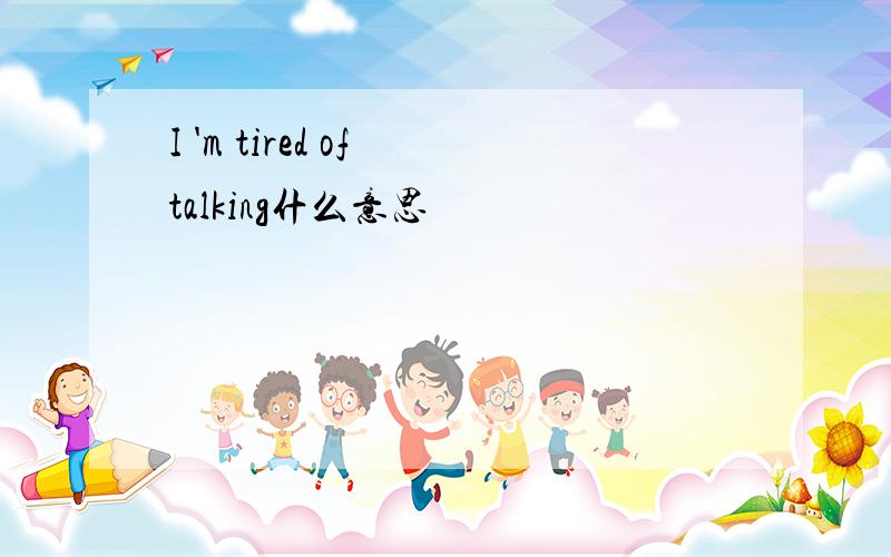 I 'm tired of talking什么意思