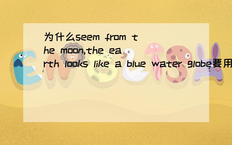 为什么seem from the moon,the earth looks like a blue water globe要用seem而不是seeming