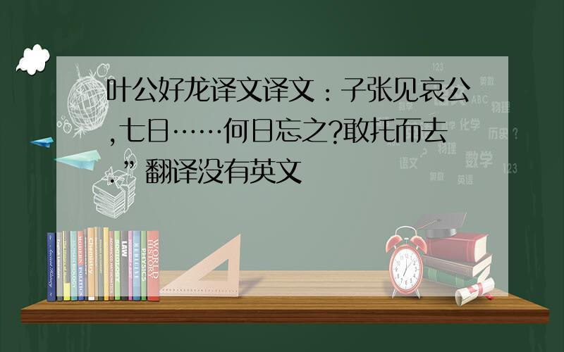 叶公好龙译文译文：子张见哀公,七日……何日忘之?敢托而去.”翻译没有英文