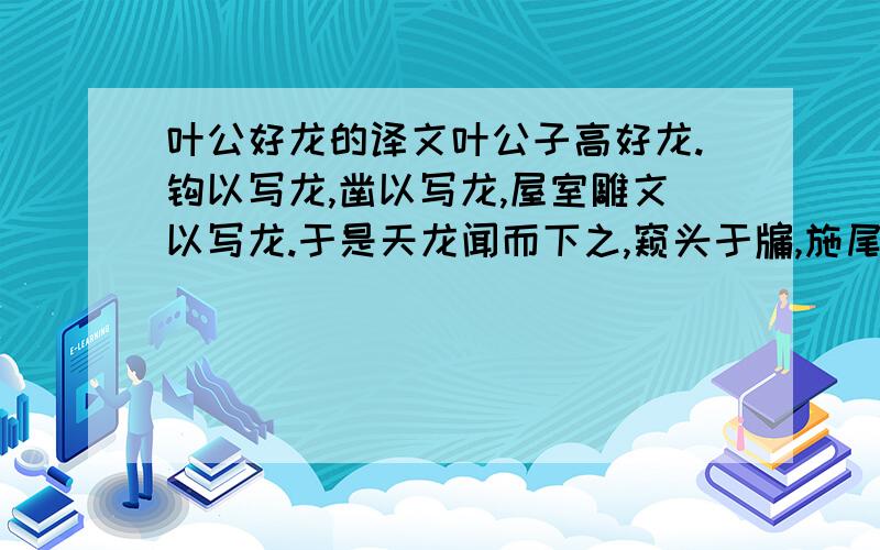 叶公好龙的译文叶公子高好龙.钩以写龙,凿以写龙,屋室雕文以写龙.于是天龙闻而下之,窥头于牖,施尾于堂.叶公见之,弃而还走,失其魂魄,五色无主.是叶公飞好龙也,好夫似龙而非龙者也.