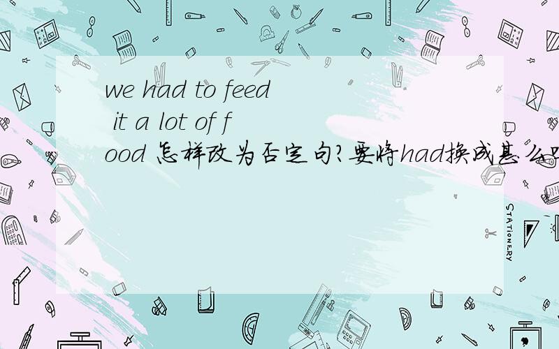 we had to feed it a lot of food 怎样改为否定句?要将had换成甚么吗?