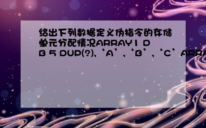 给出下列数据定义伪指令的存储单元分配情况ARRAY1 DB 5 DUP(?),‘A’,‘B’,‘C’ARRAY2 DW 2,3 DUP(5)ARRAY3 DD 20,30,40