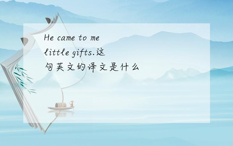 He came to me little gifts.这句英文的译文是什么