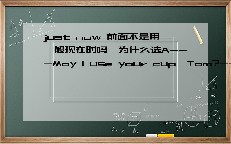 just now 前面不是用一般现在时吗,为什么选A---May I use your cup,Tom?---Sorry,it ________ by my sister just now.A was broken B is broken C broke