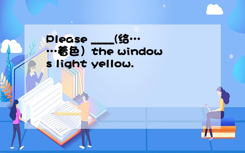 Please ____(给……着色）the windows light yellow.