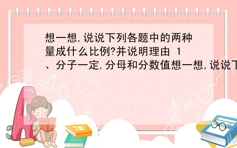 想一想,说说下列各题中的两种量成什么比例?并说明理由 1、分子一定,分母和分数值想一想,说说下列各题中的两种量成什么比例?并说明理由1、分子一定,分母和分数值2、三角形的面积一定它