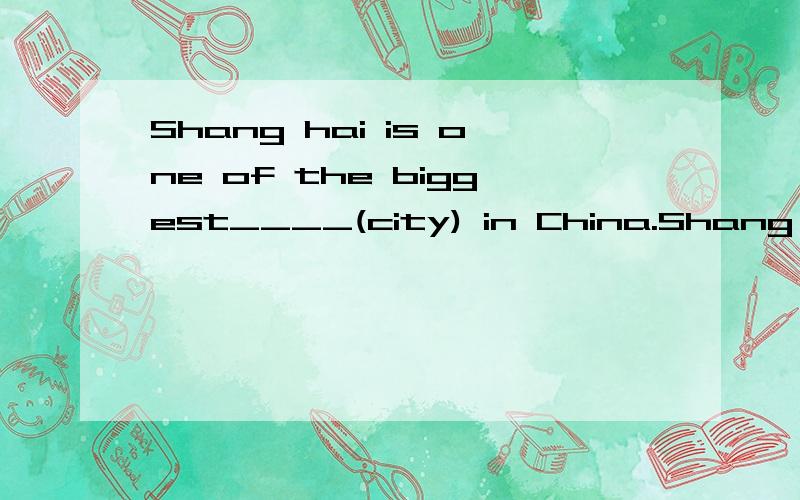 Shang hai is one of the biggest____(city) in China.Shang hai  is one of the biggest____(city) in China.The new books on the desk are _____(I).They enjoyed ___( they) last Saturday.You can drive the car a little ___(fast)Please answer my ____(four)que