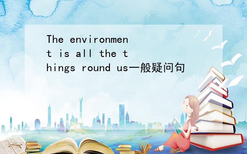 The environment is all the things round us一般疑问句