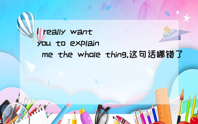 I really want you to explain me the whole thing.这句话哪错了