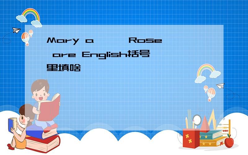 Mary a{ } Rose are English括号里填啥