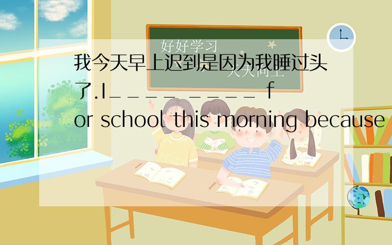 我今天早上迟到是因为我睡过头了.I____ ____ for school this morning because I ____ _____.有人么?