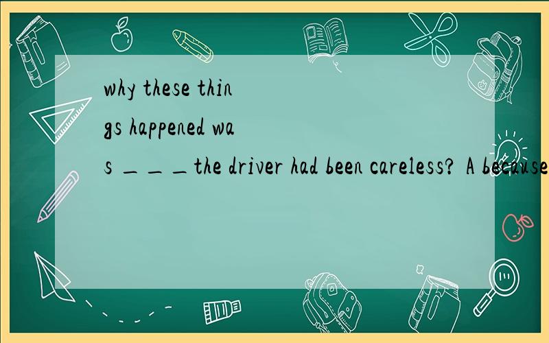 why these things happened was ___the driver had been careless? A because of B owing to C due to Dthat  解释加说理答案选D