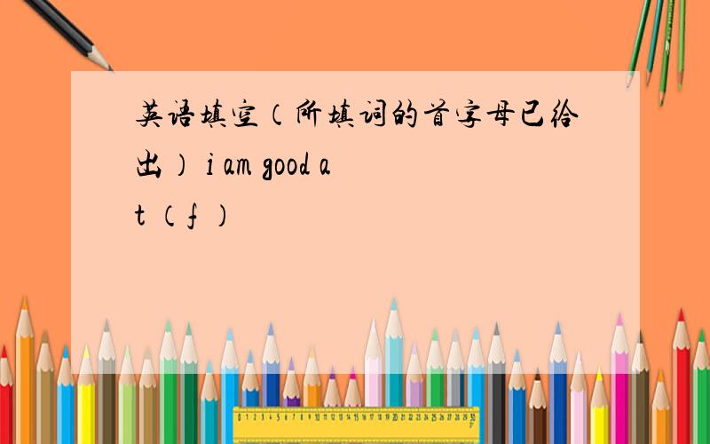 英语填空（所填词的首字母已给出） i am good at （f ）