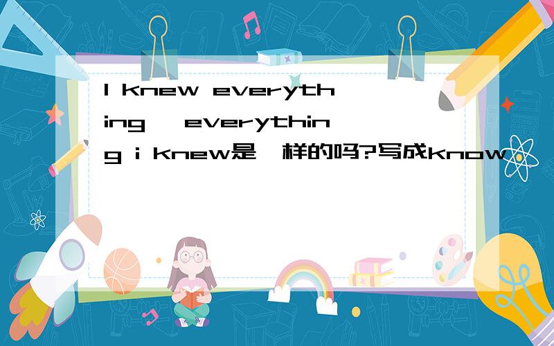 I knew everything ,everything i knew是一样的吗?写成know