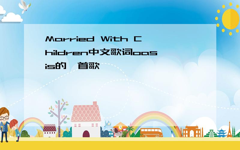 Married With Children中文歌词oasis的一首歌