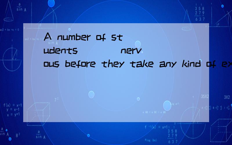 A number of students____nervous before they take any kind of exams A.is B.are C.was D.were我记的笔记：before表明该句是时间状语从句,主将从现许多学生紧张在他们考试之前是事实,用现在是= =.现在看不懂了TAT,为