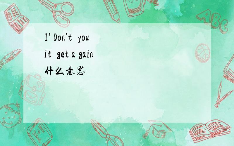 I’Don't  you  it  get a gain什么意思