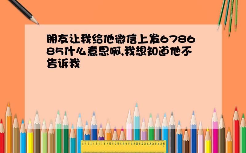 朋友让我给他微信上发678685什么意思啊,我想知道他不告诉我