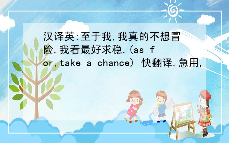 汉译英:至于我,我真的不想冒险,我看最好求稳.(as for,take a chance) 快翻译,急用,