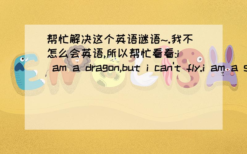 帮忙解决这个英语谜语~.我不怎么会英语,所以帮忙看看:i am a dragon,but i can't fly.i am a snake,but i can't bite.i am a worm,but i can cross the river and the mountain,day and night.what am __________注:回答只说答案,最好