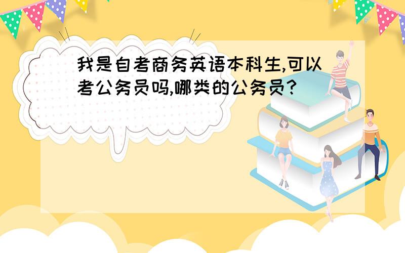 我是自考商务英语本科生,可以考公务员吗,哪类的公务员?