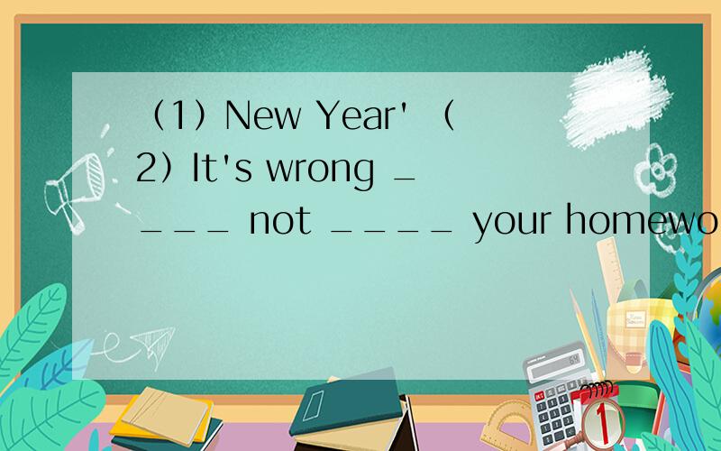 （1）New Year' （2）It's wrong ____ not ____ your homework.A.of you ,to do B.of you ,doing C.with you ,to write D.for you ,writing为什么选择A?（3）It's _____ help me.A.very nice of you B.very kind of you to C.very nice of you for D.very ki