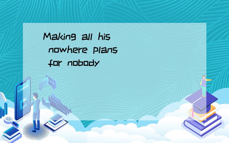 Making all his nowhere plans for nobody