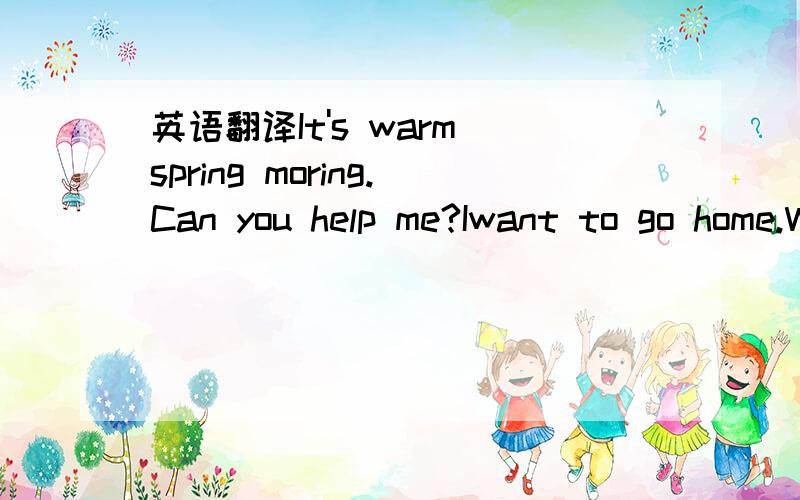 英语翻译It's warm spring moring.Can you help me?Iwant to go home.Where's your home?It's in the recycle bin.Sorry,l have no time.Little Bear and Monkey.Can you help me find a recycle bin,piease?It's my home.I have to hurry.It's time for school.Sor