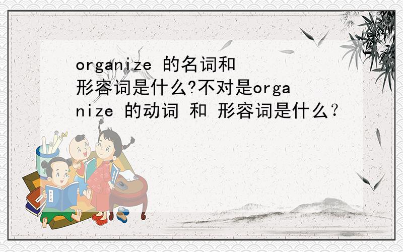 organize 的名词和 形容词是什么?不对是organize 的动词 和 形容词是什么？