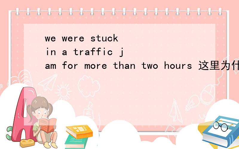 we were stuck in a traffic jam for more than two hours 这里为什么用were?不是有for吗不应该用现在完we were stuck in a traffic jam for more than two hours 这里为什么用were?不是有for吗不应该用现在完成时吗?