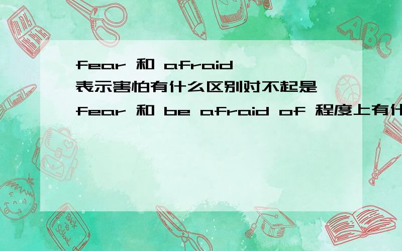 fear 和 afraid 表示害怕有什么区别对不起是 fear 和 be afraid of 程度上有什么不同啊？