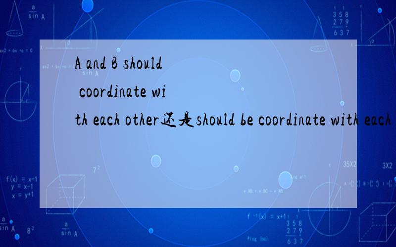 A and B should coordinate with each other还是should be coordinate with each other?那句话正确?