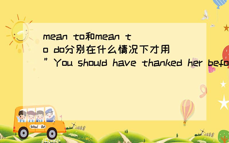 mean to和mean to do分别在什么情况下才用”You should have thanked her before you left