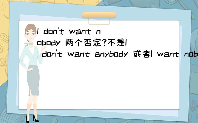 I don't want nobody 两个否定?不是I don't want anybody 或者I want nobody.I don't want nobody 双重否定表肯定?不是I don't want anybody 或者I want nobody.