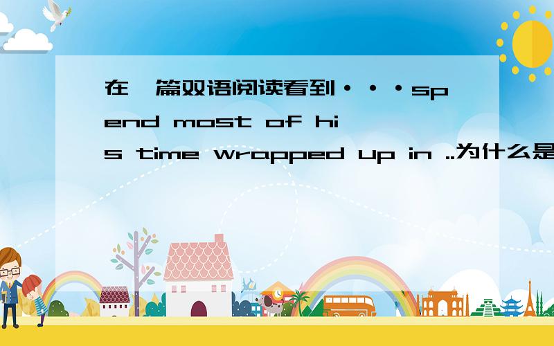 在一篇双语阅读看到···spend most of his time wrapped up in ..为什么是过去分词的形式?