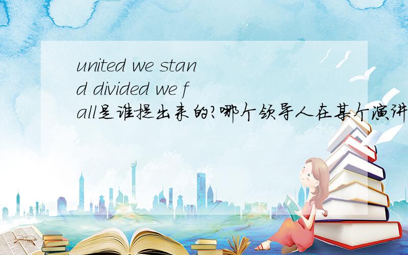 united we stand divided we fall是谁提出来的?哪个领导人在某个演讲中用过……是美国还是英国的……忘了