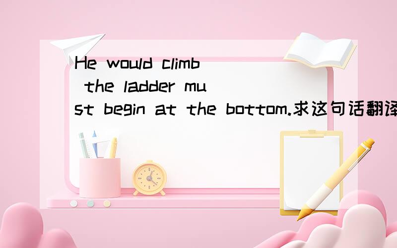 He would climb the ladder must begin at the bottom.求这句话翻译成中文