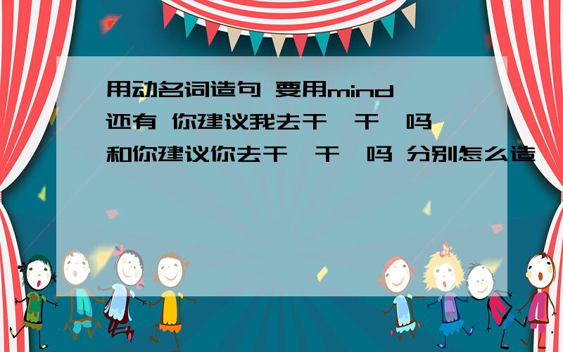 用动名词造句 要用mind 还有 你建议我去干嘛干嘛吗 和你建议你去干嘛干嘛吗 分别怎么造