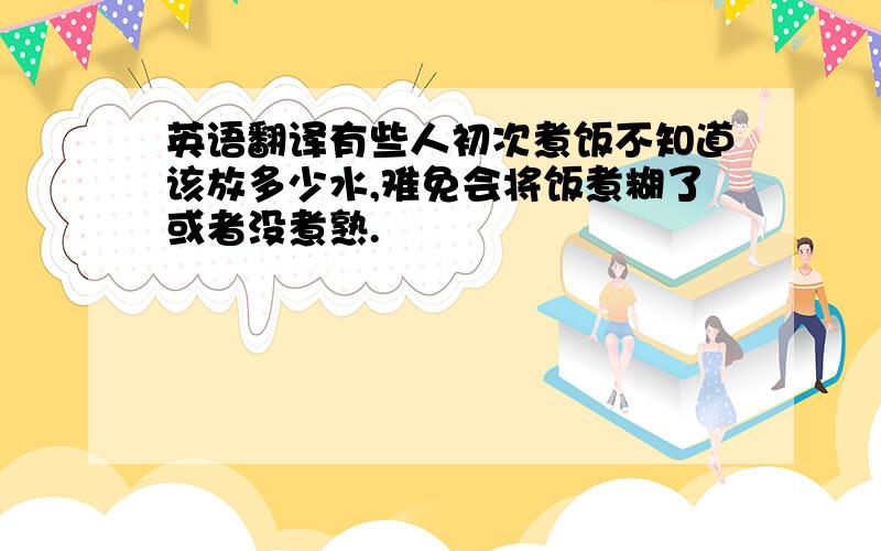 英语翻译有些人初次煮饭不知道该放多少水,难免会将饭煮糊了或者没煮熟.