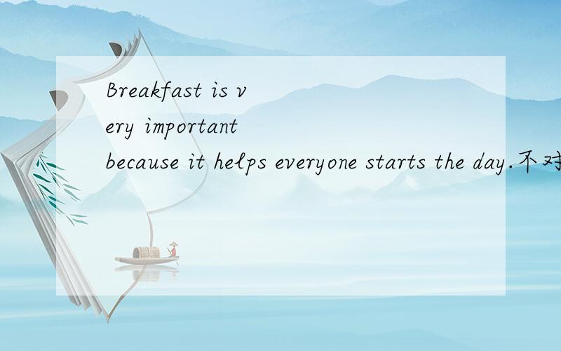 Breakfast is very important because it helps everyone starts the day.不对请改正