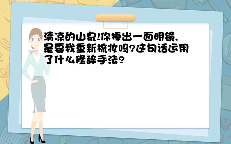 清凉的山泉!你捧出一面明镜,是要我重新梳妆吗?这句话运用了什么修辞手法?