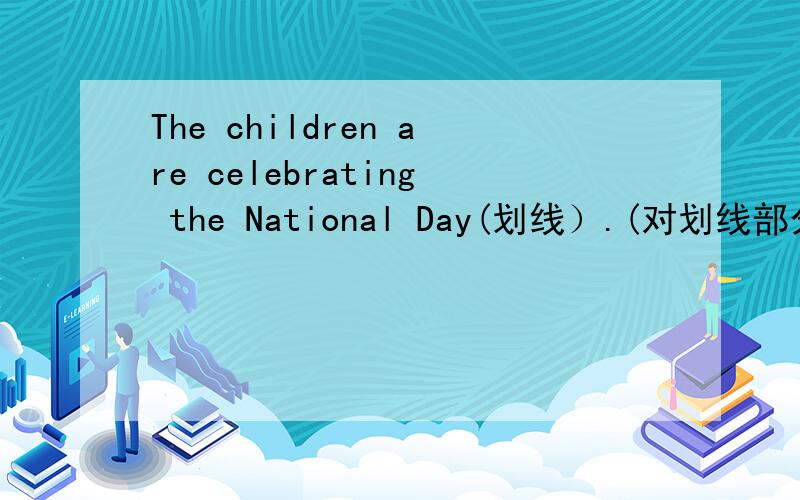 The children are celebrating the National Day(划线）.(对划线部分提问)——— ————————the children ————————celebrating the National DAY 划线