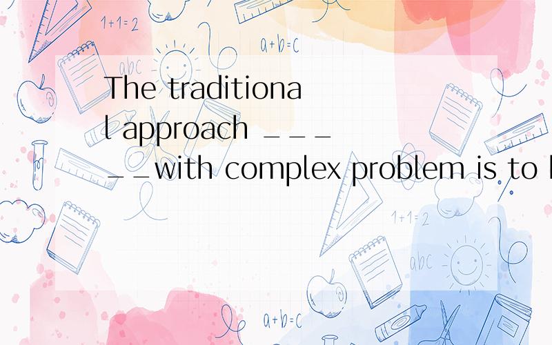 The traditional approach _____with complex problem is to break them down into smaller ,more easily managed problem.选项A to dealing B to deal C dealing D in dealing