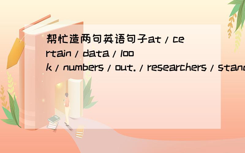 帮忙造两句英语句子at/certain/data/look/numbers/out./researchers/stand/their/usually/When(out是结尾when是开头）a/all/but/it/It/long/made/maze./mice/the/the/through/time/took(it是开头maze是结尾）这两句怎么造句?