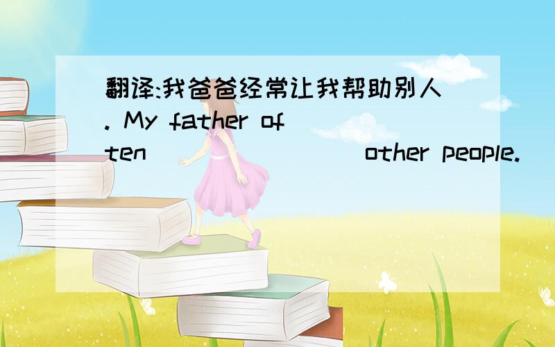 翻译:我爸爸经常让我帮助别人. My father often ()()()()other people.