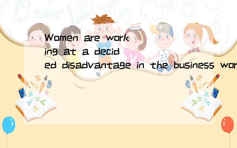 Women are working at a decided disadvantage in the business world created by men to make things comfortable for men 翻译